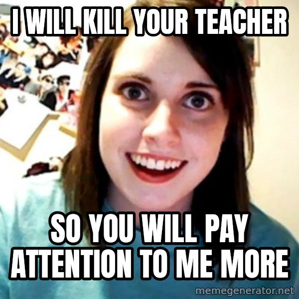 Overly Obsessed Girlfriend meme: I will kill your teacher / so you will pay attention to me more