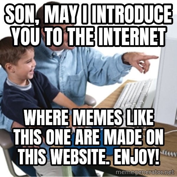 Computer dad meme: SON, MAY I INTRODUCE YOU TO THE INTERNET / WHERE MEMES LIKE THIS ONE ARE MADE ON THIS WEBSITE. enjoy!