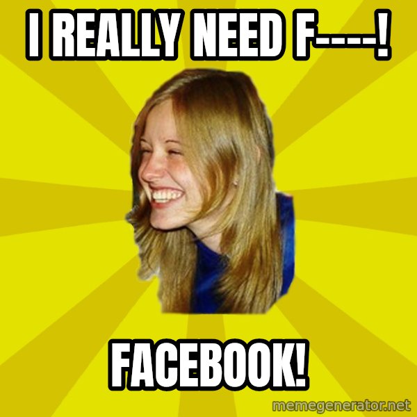 Trologirl meme: I REALLY NEED F----! / FACEBOOK!