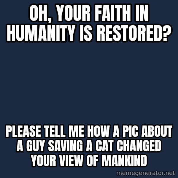 Willy Wonka meme: oh, your faith in humanity is restored? / please tell me how a pic about a guy saving a cat changed your view of mankind