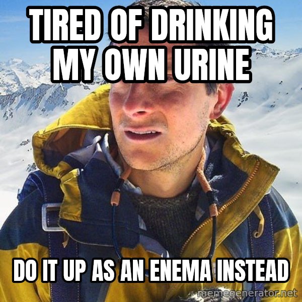 Bear Grylls meme: tired of drinking my own urine / do it up as an enema instead