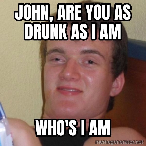 high/drunk guy meme: JOHN, ARE YOU AS DRUNK AS I AM / WHO'S I AM