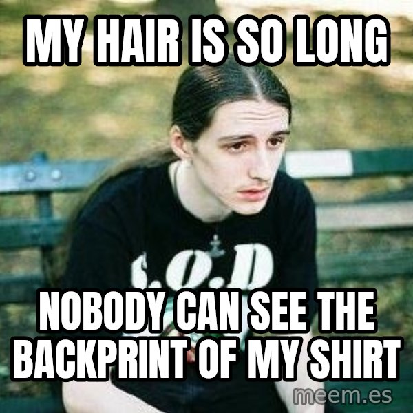 depressed metalhead meme: My hair is so long / nobody can see the backprint of my shirt