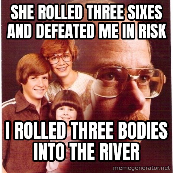 Vengeance Dad meme: She rolled three sixes and defeated me in risk / i rolled three bodies into the river
