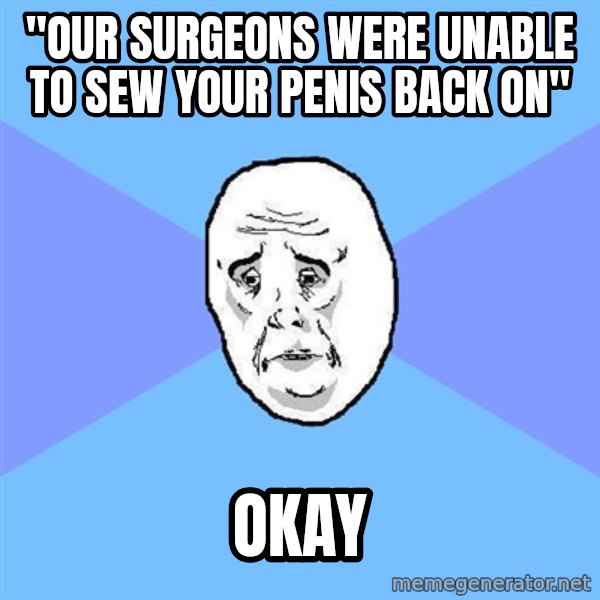Okay Guy meme: "our surgeons were unable to sew your penis back on" / okay