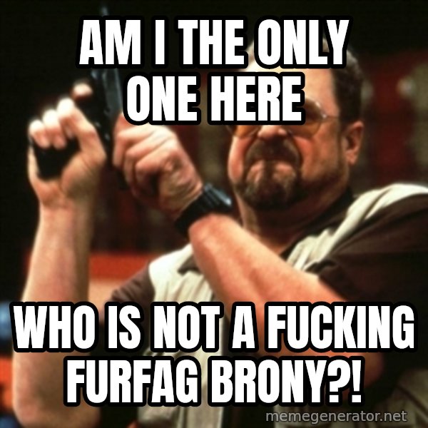 john goodman meme: am i the only one here / who is not a fucking furfag brony?!