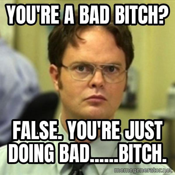Dwight Schrute meme: you're a bad bitch? / False. you're just doing bad......bitch.