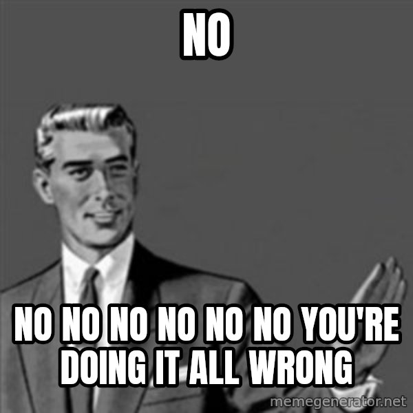 Correction Guy meme: no / no no no no no no you're doing it all wrong