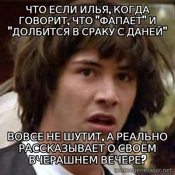 Conspiracy Keanu meme: Что если илья, когда говорит, что "фапает" и "долбится в сраку с даней" / Вовсе не шутит, а реально Рассказывает о своём вчерашнем вечере?