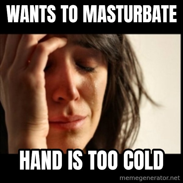 First World Problems meme: Wants to masturbate / Hand is too cold