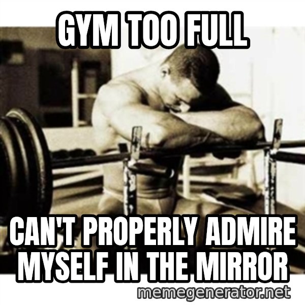 Sad Bodybuilder meme: gym too full / can't properly admire myself in the mirror