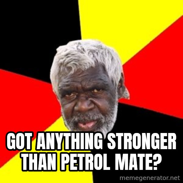 Aboriginal meme: got anything stronger than petrol mate?