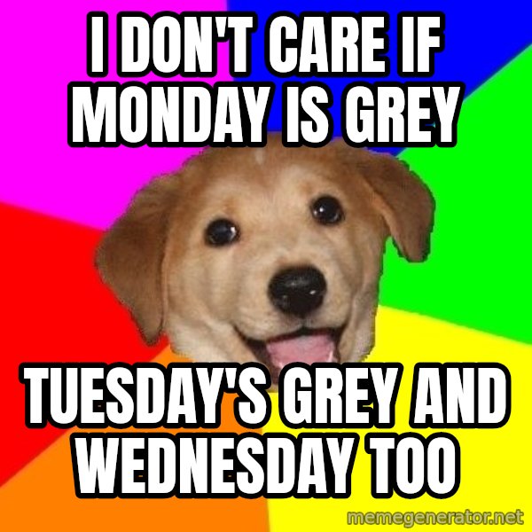 Advice Dog meme: I DON'T CARE IF MONDAY IS GREY / TUESDAY'S GREY AND WEDNESDAY TOO