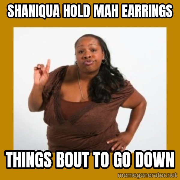 Angry Black Woman meme: SHANIQUA HOLD MAH EARRINGS / THINGS BOUT TO GO DOWN