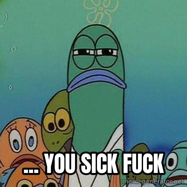 Serious Fish Spongebob meme: ... YOU SICK FUCK