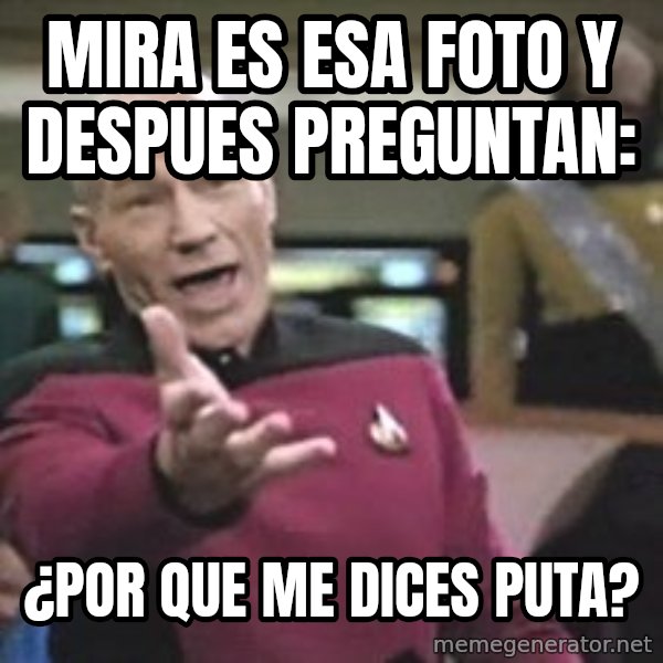 Captain Picard meme: MIRA ES ESA FOTO Y DESPUES PREGUNTAN: / ¿POR QUE ME DICES PUTA?