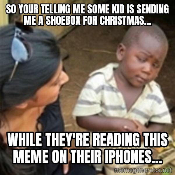 Skeptical african kid  meme: SO YOUR TELLING ME SOME KID IS SENDING ME A SHOEBOX FOR CHRISTMAS... / WHILE THEY'RE READING THIS MEME ON THEIR IPHONES...