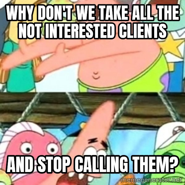 Push it Somewhere Else Patrick meme: why don't we take all the not interested clients / and stop calling them?