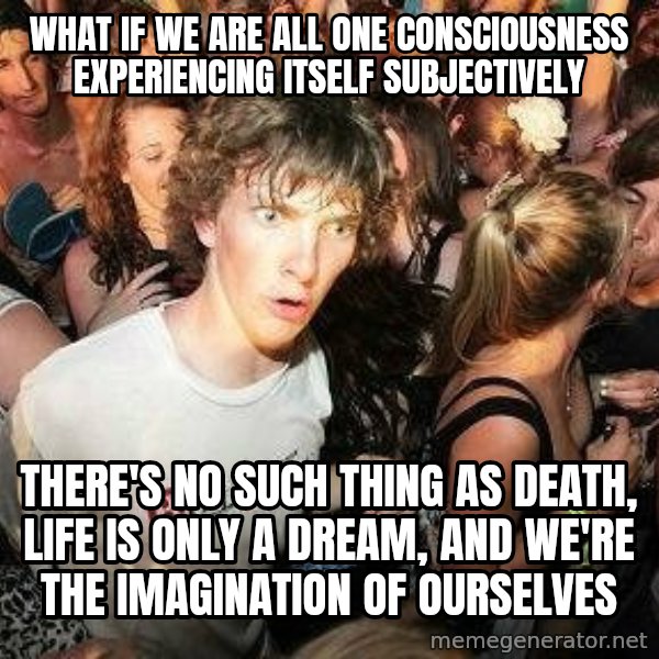 -Sudden Clarity Clarence meme: WHAT IF we are all one consciousness experiencing itself subjectively / THERE'S NO SUCH THING AS DEATH, LIFE IS ONLY A DREAM, AND WE'RE THE IMAGINATION OF OURSELVES