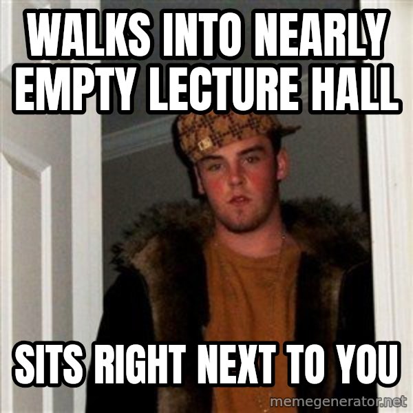Scumbag Steve meme: WALKS INTO NEARLY EMPTY LECTURE HALL / SITS RIGHT NEXT TO YOU