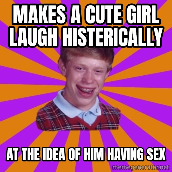 Unlucky Brian Strikes Again meme: Makes a cute girl laugh histerically / at the idea of him having sex