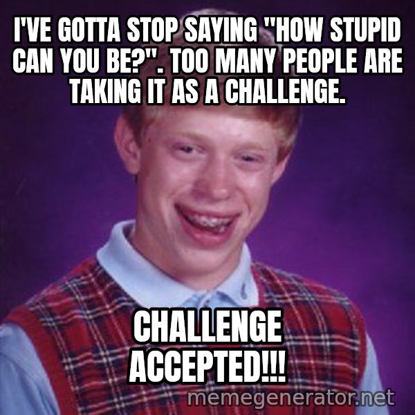 Bad Luck Brian Meme meme: I've gotta stop saying  "How stupid can you be?".  Too many people are taking it as a challenge. / CHALLENGE ACCEPTED!!!