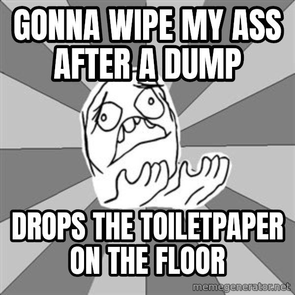 Whyyy??? meme: gonna wipe my ass after a dump / drops the toiletpaper on the floor