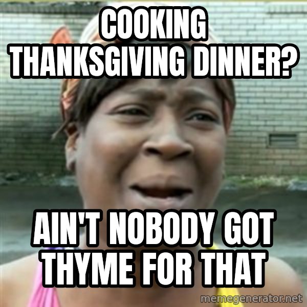 Ain't Nobody got time fo that meme: Cooking thanksgiving dinner? / Ain't nobody got thyme for that