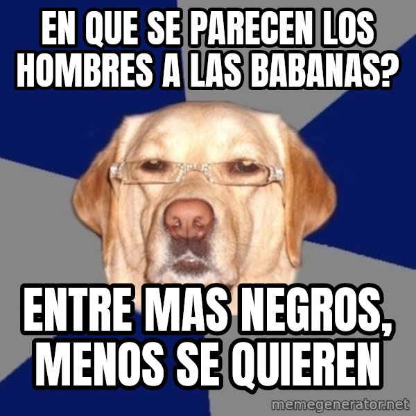 Racist Dog meme: en que se parecen los hombres a las babanas? / entre mas negros, menos se quieren