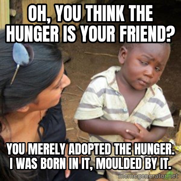 Skeptical 3rd World Kid meme: Oh, You think the hunger is your friend? / You merely adopted the hunger. I was born in it, Moulded by it.
