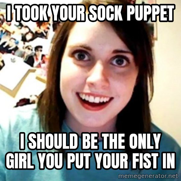 Overly Obsessed Girlfriend meme: I TOOK YOUR SOCK PUPPET / I SHOULD BE THE ONLY GIRL YOU PUT YOUR FIST IN