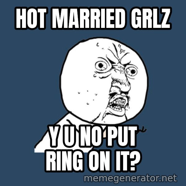 Y U No meme: Hot married grlz / y u no put ring on it?