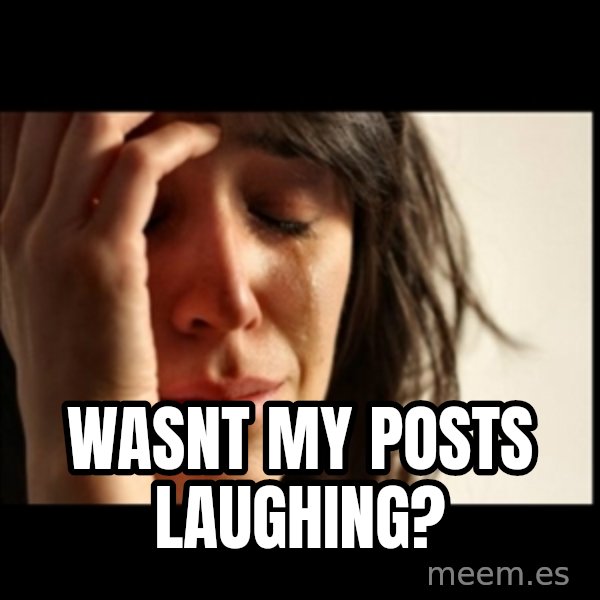 First World Problems meme: wasnt my posts laughing?