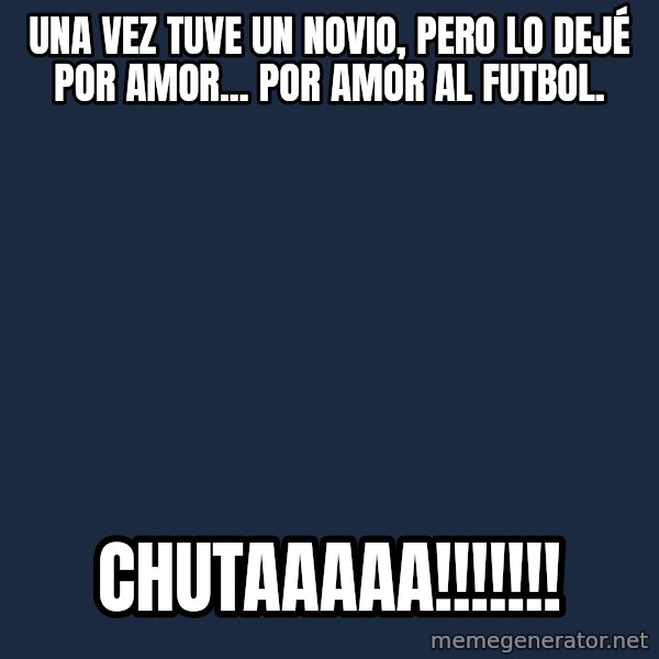 sparta meme: UNA VEZ TUVE UN NOVIO, PERO LO DEJÉ POR AMOR... POR AMOR AL FUTBOL. / CHUTAAAAA!!!!!!!