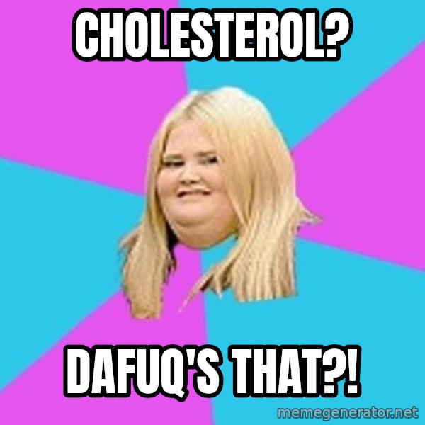 Fat Girl meme: cholesterol? / Dafuq's that?!