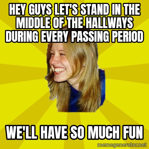 Trologirl meme: HEY GUYS LET'S STAND IN THE MIDDLE OF THE HALLWAYS DURING EVERY PASSING PERIOD / WE'LL HAVE SO MUCH FUN