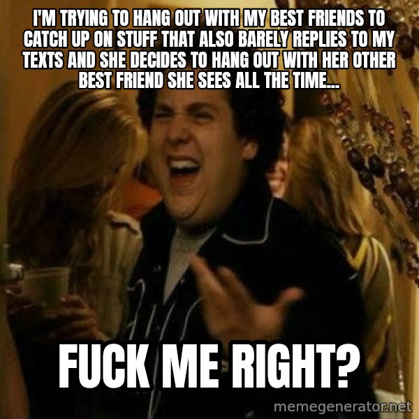 Fuck me right meme: I'm trying to hang out with my best friends to catch up on stuff that also barely replies to my texts and she decides to hang out with her other best friend she sees all the time... / Fuck me right?