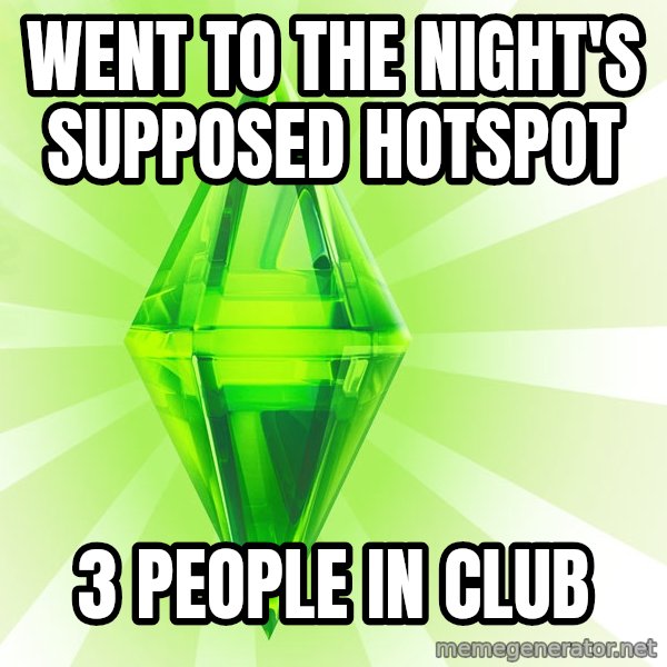 Sims meme: went to the night's supposed Hotspot / 3 people in club