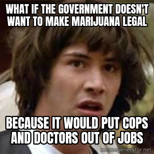 what if meme meme: WHAT if the government doesn't want to make marijuana legal / because it would put cops and doctors out of jobs