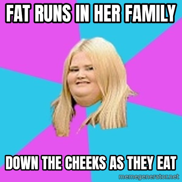 Fat Girl meme: fat runs in her family / down the cheeks as they eat