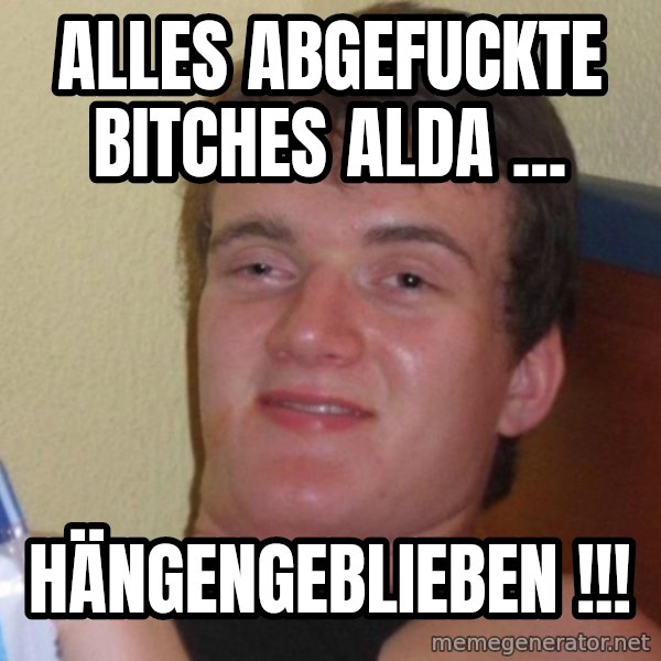 high/drunk guy meme: ALLES ABGEFUCKTE BITCHES ALDA ... / HÄNGENGEBLIEBEN !!!