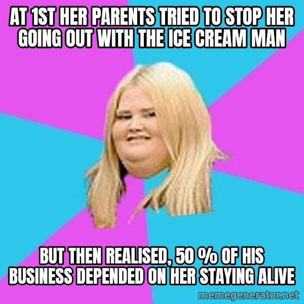 Fat Girl meme: at 1st her parents tried to stop her going out with the ice cream man / but then realised, 50 % of his business depended on her staying alive