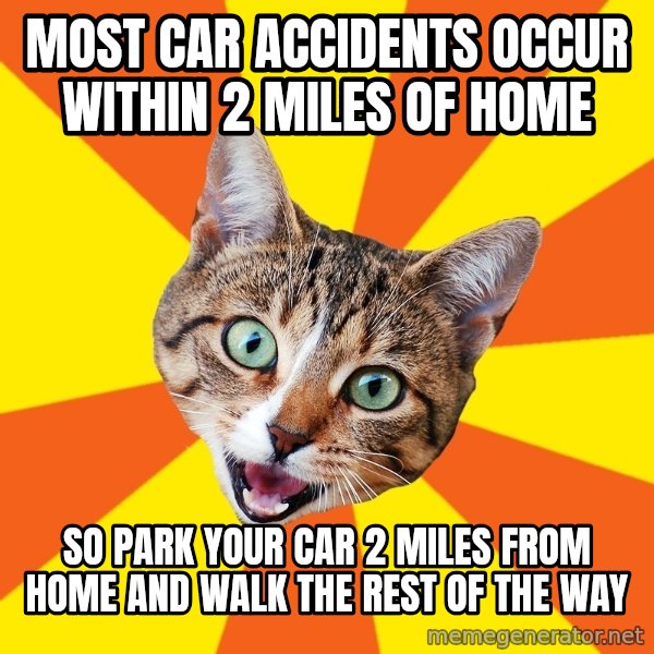 Bad Advice Cat meme: most car accidents occur within 2 miles of home / so park your car 2 miles from home and walk the rest of the way