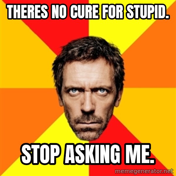 Diagnostic House meme: theres no cure for stupid. / stop asking me.