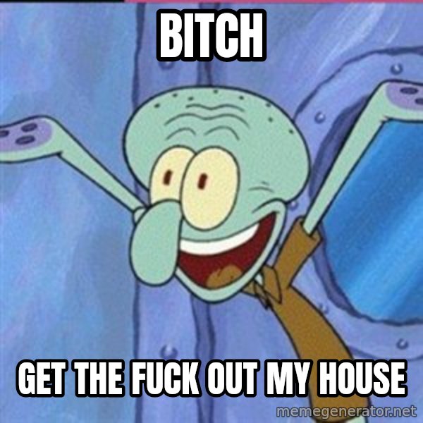 calamardo me vale meme: BITCH / GET THE FUCK OUT MY HOUSE