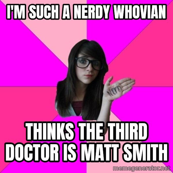 Idiot Nerd Girl meme: I'm such a nerdy whovian / thinks the third doctor is matt smith