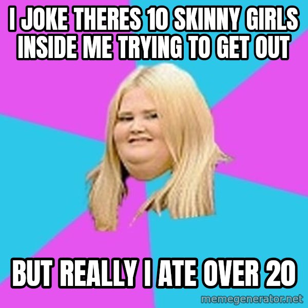 Fat Girl meme: i joke theres 10 skinny girls inside me trying to get out / but really i ate over 20