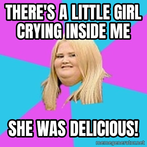 Fat Girl meme: There's A Little Girl Crying INside ME / She was delicious!