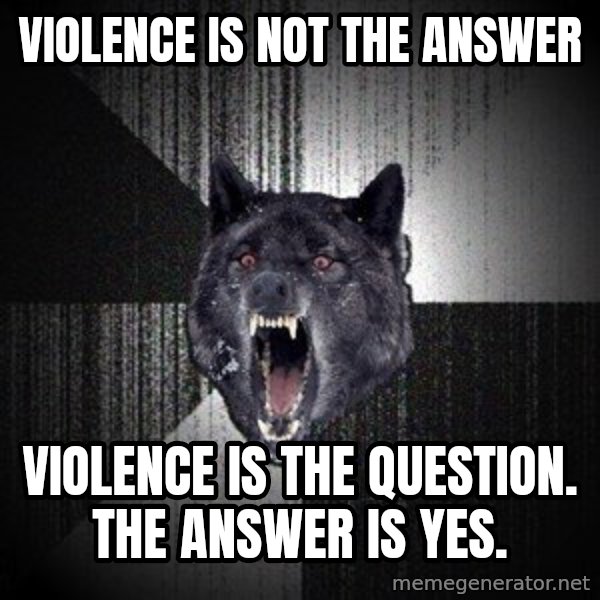 Insanity Wolf meme: VIOLENCE is not the answer / violence is the question. The answer is yes.
