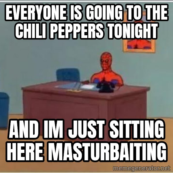 Spiderman Desk meme: Everyone is going to the chili peppers tonight / and im just sitting here masturbaiting